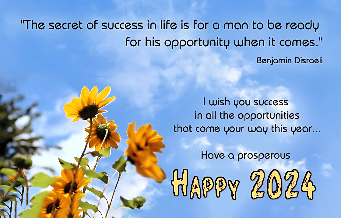 Happy New Year wishes quotes ^ The secret of success in life is for a man to be ready for his opportunity when it comes. ! Benjamin Disraeli